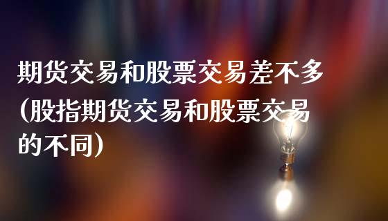 期货交易和股票交易差不多(股指期货交易和股票交易的不同)