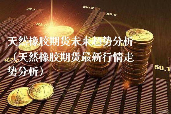 天然橡胶期货未来趋势分析（天然橡胶期货最新行情走势分析）_https://www.boyangwujin.com_黄金期货_第1张