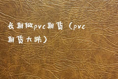 长期做pvc期货（pvc期货大跌）