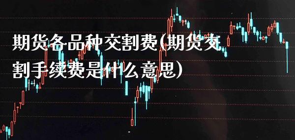 期货各品种交割费(期货交割手续费是什么意思)_https://www.boyangwujin.com_期货直播间_第1张