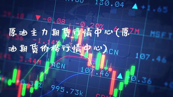 原油主力期货行情中心(原油期货价格行情中心)_https://www.boyangwujin.com_期货直播间_第1张