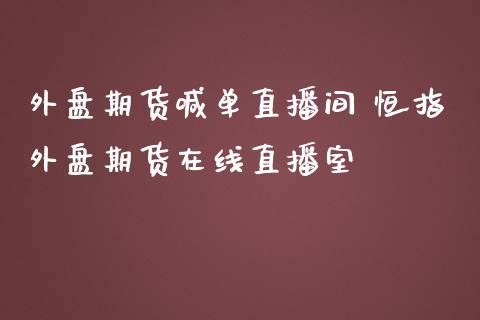 外盘期货喊单直播间 恒指外盘期货在线直播室