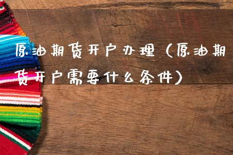 原油期货开户办理（原油期货开户需要什么条件）