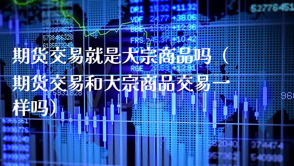 期货交易就是大宗商品吗（期货交易和大宗商品交易一样吗）