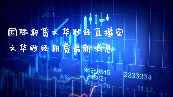 国际期货文华财经直播室 文华财经期货最新消息_https://www.boyangwujin.com_原油期货_第1张