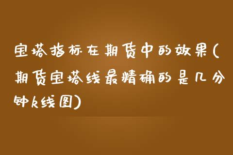 宝塔指标在期货中的效果(期货宝塔线最精确的是几分钟k线图)