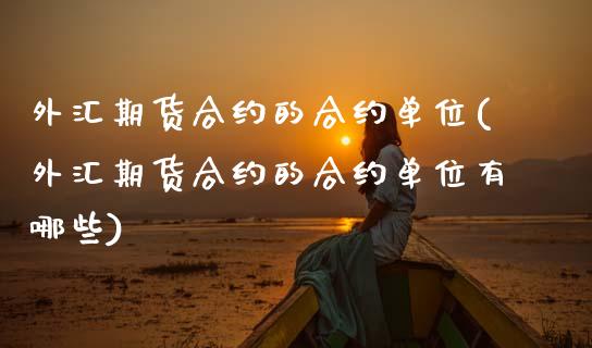 外汇期货合约的合约单位(外汇期货合约的合约单位有哪些)_https://www.boyangwujin.com_期货开户_第1张