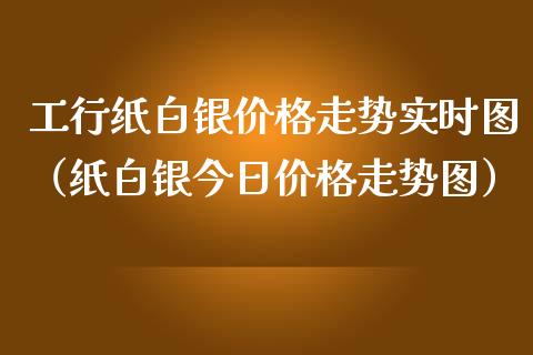工行纸白银价格走势实时图（纸白银今日价格走势图）_https://www.boyangwujin.com_期货直播间_第1张