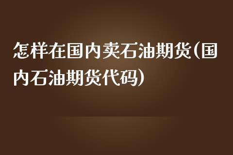 怎样在国内卖石油期货(国内石油期货代码)