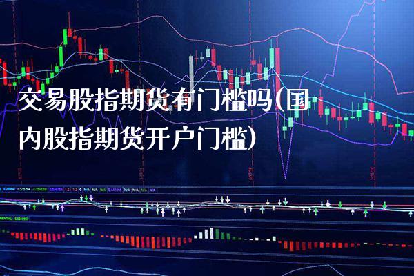 交易股指期货有门槛吗(国内股指期货开户门槛)_https://www.boyangwujin.com_期货开户_第1张