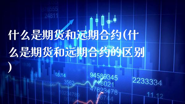 什么是期货和远期合约(什么是期货和远期合约的区别)_https://www.boyangwujin.com_期货直播间_第1张