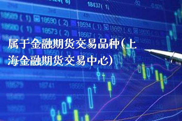属于金融期货交易品种(上海金融期货交易中心)_https://www.boyangwujin.com_期货直播间_第1张