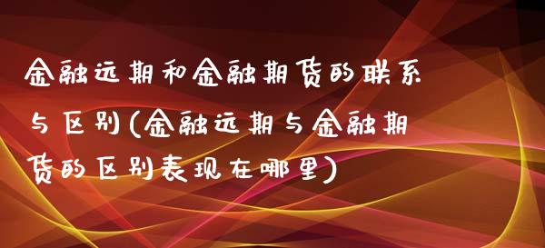 金融远期和金融期货的联系与区别(金融远期与金融期货的区别表现在哪里)_https://www.boyangwujin.com_期货直播间_第1张