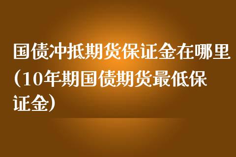 国债冲抵期货保证金在哪里(10年期国债期货最低保证金)