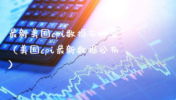最新美国cpi数据在哪查（美国cpi最新数据公布）_https://www.boyangwujin.com_纳指期货_第1张