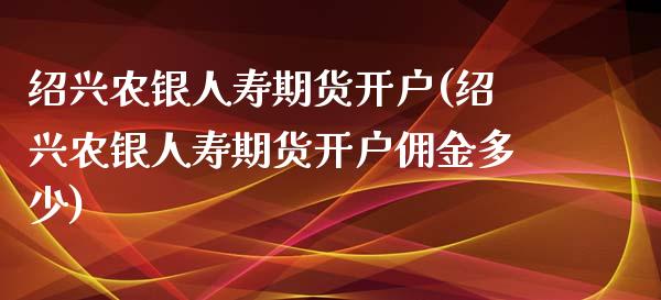绍兴农银人寿期货开户(绍兴农银人寿期货开户佣金多少)_https://www.boyangwujin.com_道指期货_第1张