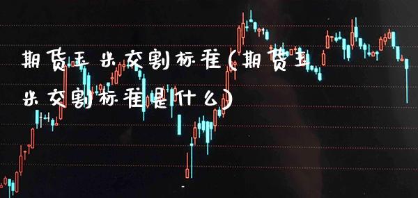 期货玉米交割标准(期货玉米交割标准是什么)_https://www.boyangwujin.com_期货直播间_第1张