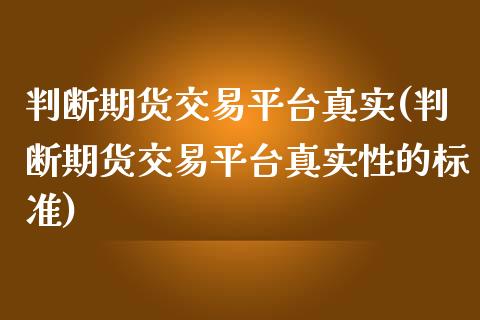 判断期货交易平台真实(判断期货交易平台真实性的标准)_https://www.boyangwujin.com_期货直播间_第1张
