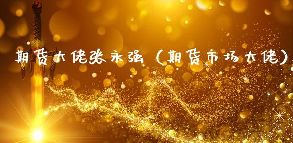 期货大佬张永强（期货市场大佬）_https://www.boyangwujin.com_期货直播间_第1张