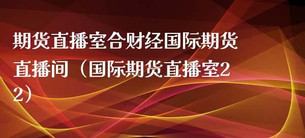 期货直播室合财经国际期货直播间（国际期货直播室22）_https://www.boyangwujin.com_原油期货_第1张