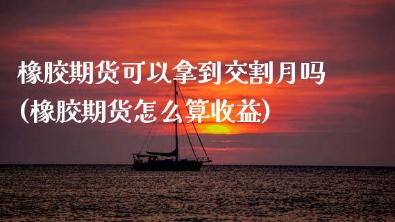 橡胶期货可以拿到交割月吗(橡胶期货怎么算收益)_https://www.boyangwujin.com_原油期货_第1张