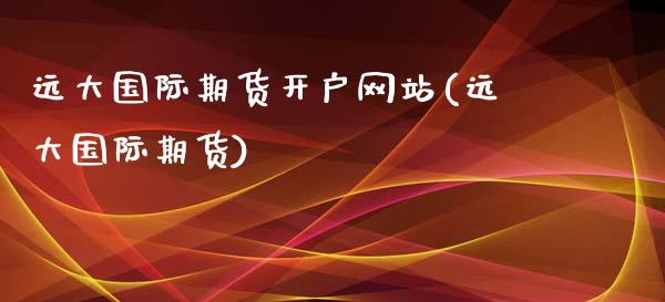远大国际期货开户网站(远大国际期货)_https://www.boyangwujin.com_期货直播间_第1张