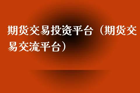 期货交易投资平台（期货交易交流平台）_https://www.boyangwujin.com_期货直播间_第1张
