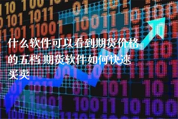 什么软件可以看到期货价格的五档 期货软件如何快速买卖