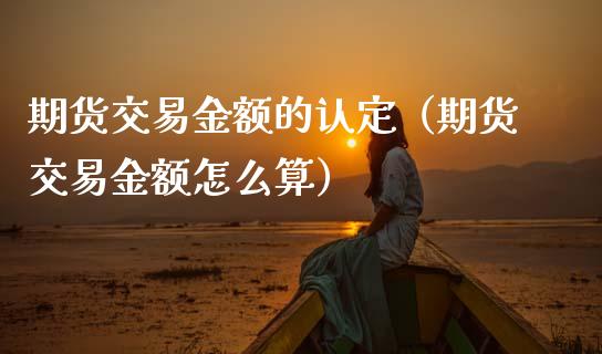 期货交易金额的认定（期货交易金额怎么算）_https://www.boyangwujin.com_期货直播间_第1张