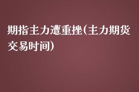 期指主力遭重挫(主力期货交易时间)_https://www.boyangwujin.com_白银期货_第1张