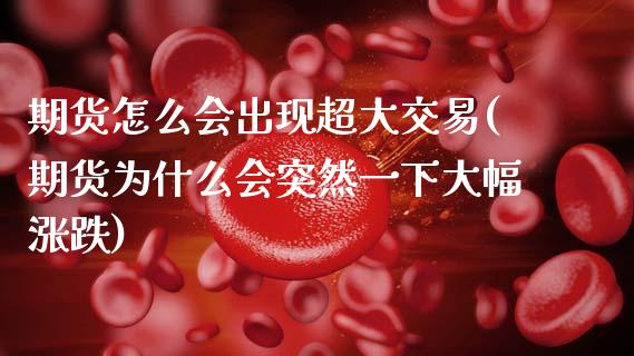 期货怎么会出现超大交易(期货为什么会突然一下大幅涨跌)