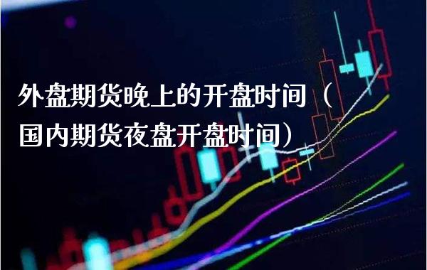 外盘期货晚上的开盘时间（国内期货夜盘开盘时间）_https://www.boyangwujin.com_期货直播间_第1张