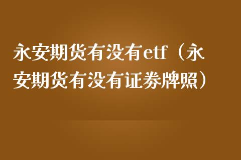 永安期货有没有etf（永安期货有没有证劵牌照）