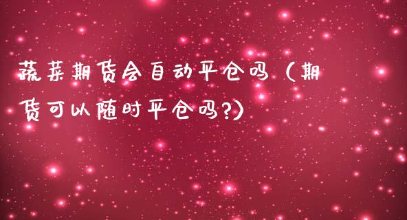 蔬菜期货会自动平仓吗（期货可以随时平仓吗?）