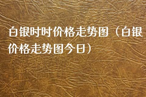 白银时时价格走势图（白银价格走势图今日）_https://www.boyangwujin.com_黄金期货_第1张