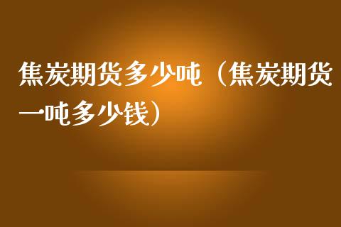 焦炭期货多少吨（焦炭期货一吨多少钱）