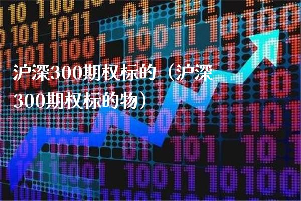 沪深300期权标的（沪深300期权标的物）_https://www.boyangwujin.com_期货直播间_第1张