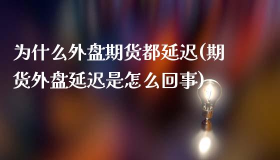 为什么外盘期货都延迟(期货外盘延迟是怎么回事)_https://www.boyangwujin.com_期货直播间_第1张