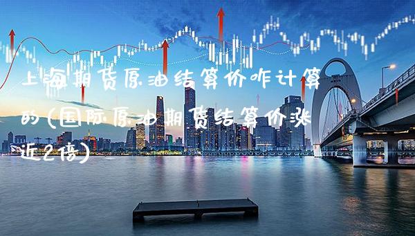 上海期货原油结算价咋计算的(国际原油期货结算价涨近2倍)_https://www.boyangwujin.com_黄金期货_第1张