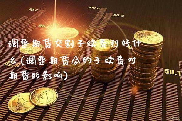 调整期货交割手续费利好什么(调整期货合约手续费对期货的影响)_https://www.boyangwujin.com_期货直播间_第1张