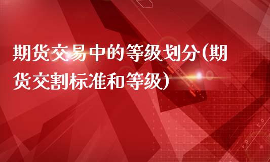 期货交易中的等级划分(期货交割标准和等级)_https://www.boyangwujin.com_恒生指数_第1张