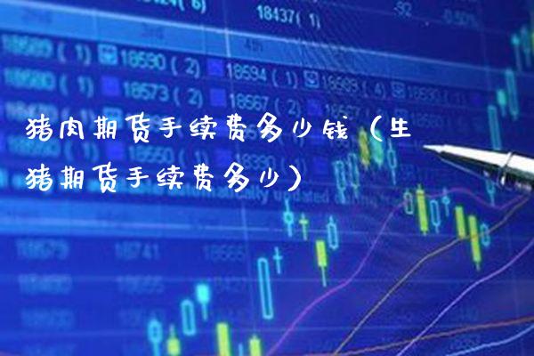 猪肉期货手续费多少钱（生猪期货手续费多少）_https://www.boyangwujin.com_期货直播间_第1张