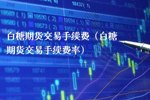 白糖期货交易手续费（白糖期货交易手续费率）_https://www.boyangwujin.com_期货直播间_第1张