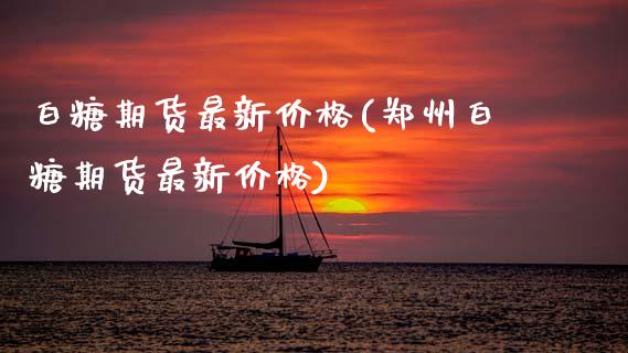 白糖期货最新价格(郑州白糖期货最新价格)_https://www.boyangwujin.com_期货直播间_第1张