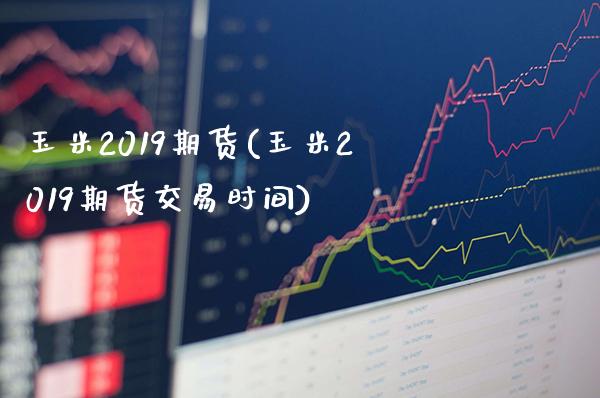 玉米2019期货(玉米2019期货交易时间)_https://www.boyangwujin.com_原油期货_第1张