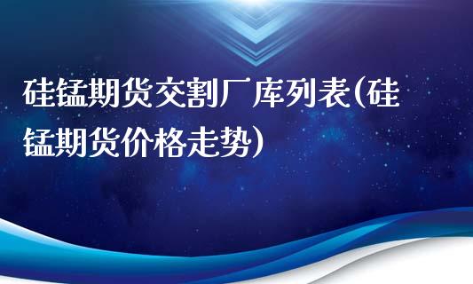硅锰期货交割厂库列表(硅锰期货价格走势)