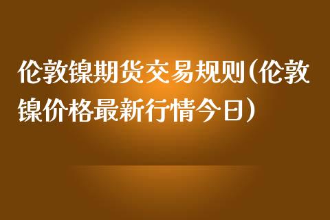 伦敦镍期货交易规则(伦敦镍价格最新行情今日)