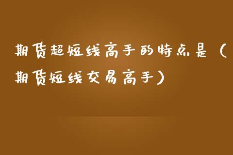 期货超短线高手的特点是（期货短线交易高手）_https://www.boyangwujin.com_原油期货_第1张