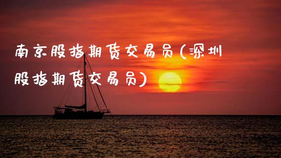 南京股指期货交易员(深圳股指期货交易员)_https://www.boyangwujin.com_期货直播间_第1张