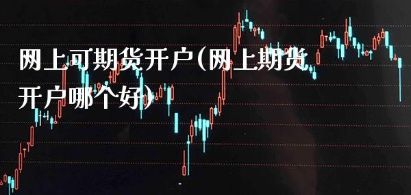 网上可期货开户(网上期货开户哪个好)_https://www.boyangwujin.com_期货直播间_第1张